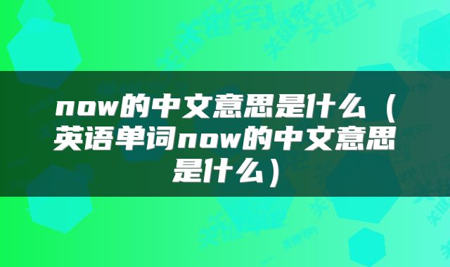 now的中文意思是什么（英语单词now的中文意思是什么）