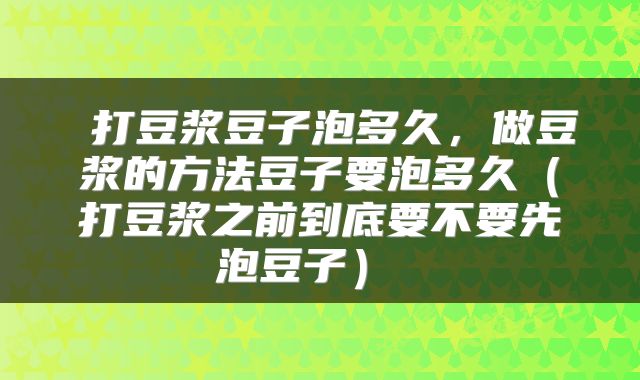  打豆浆豆子泡多久，做豆浆的方法豆子要泡多久（打豆浆之前到底要不要先泡豆子） 
