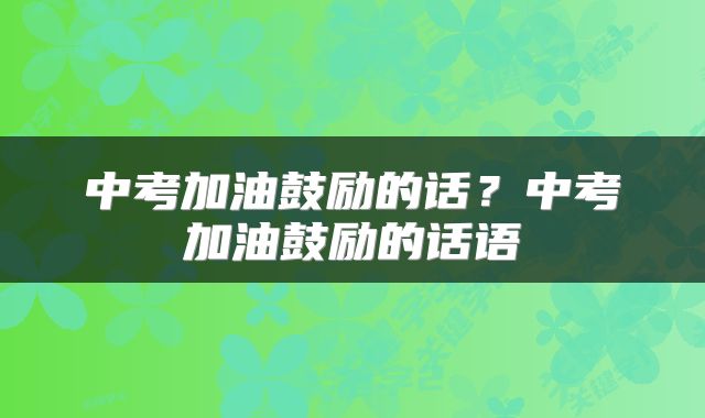 中考加油鼓励的话？中考加油鼓励的话语
