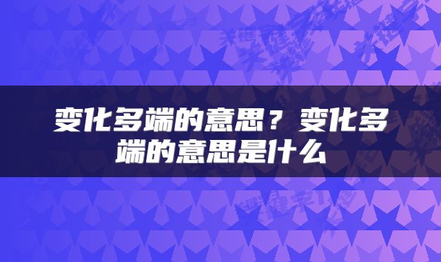 变化多端的意思？变化多端的意思是什么