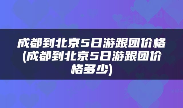 成都到北京5日游跟团价格(成都到北京5日游跟团价格多少)