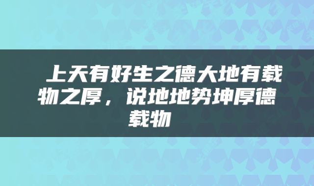  上天有好生之德大地有载物之厚，说地地势坤厚德载物 