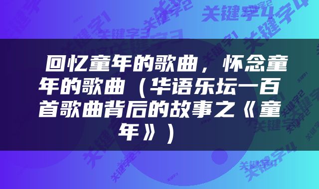  回忆童年的歌曲，怀念童年的歌曲（华语乐坛一百首歌曲背后的故事之《童年》） 