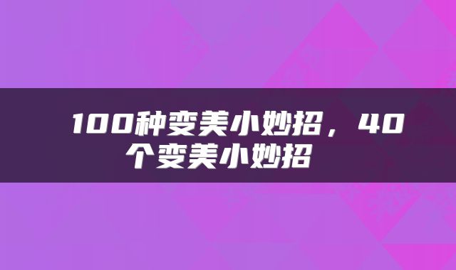  100种变美小妙招，40个变美小妙招 