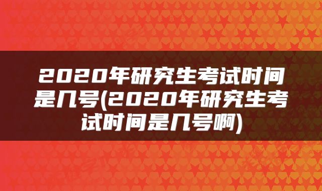 2020年研究生考试时间是几号(2020年研究生考试时间是几号啊)