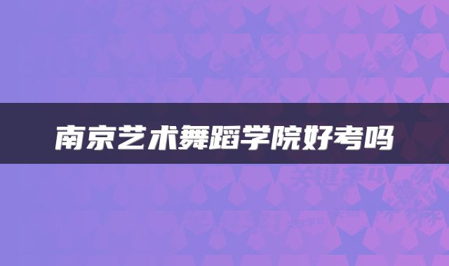 南京艺术舞蹈学院好考吗