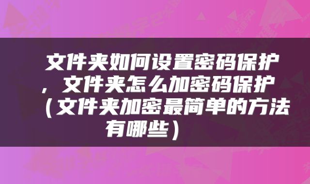  文件夹如何设置密码保护，文件夹怎么加密码保护（文件夹加密最简单的方法有哪些） 