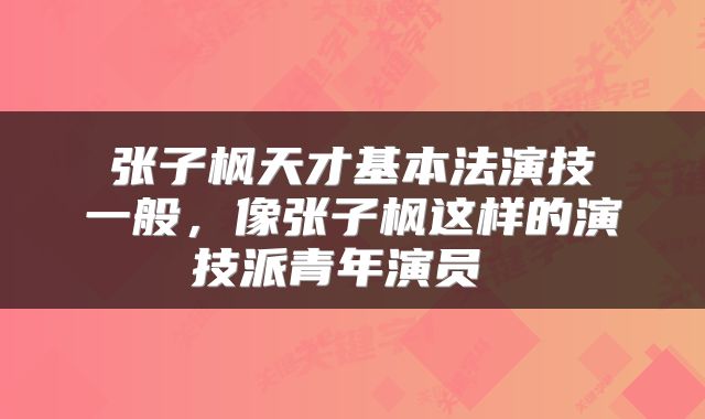  张子枫天才基本法演技 一般，像张子枫这样的演技派青年演员 