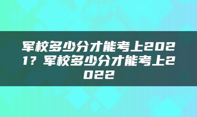 军校多少分才能考上2021？军校多少分才能考上2022