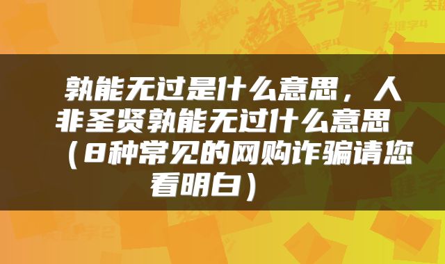  孰能无过是什么意思，人非圣贤孰能无过什么意思（8种常见的网购诈骗请您看明白） 