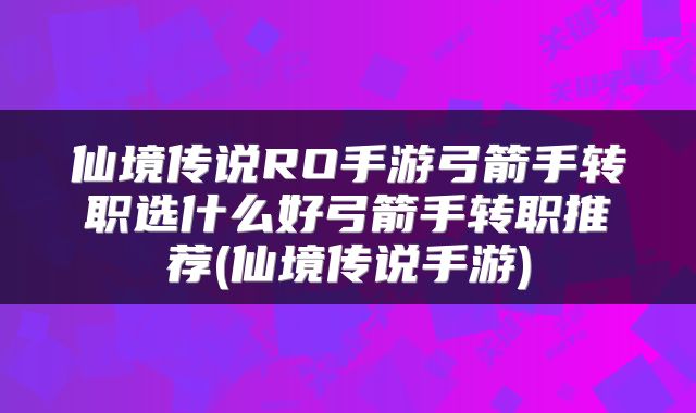 仙境传说RO手游弓箭手转职选什么好弓箭手转职推荐(仙境传说手游)