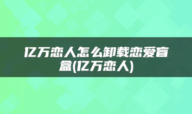 亿万恋人怎么卸载恋爱盲盒(亿万恋人)