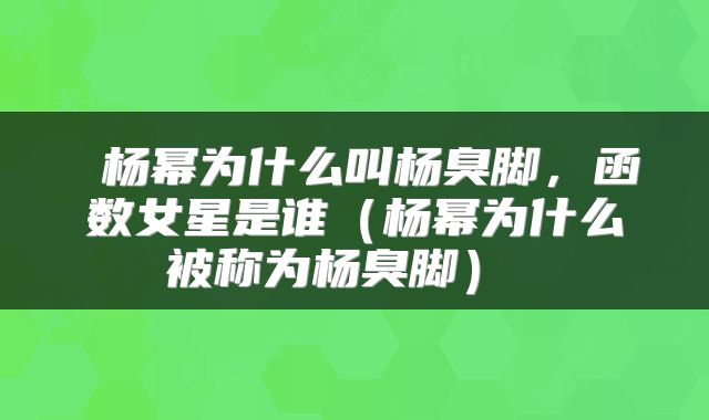  杨幂为什么叫杨臭脚，函数女星是谁（杨幂为什么被称为杨臭脚） 