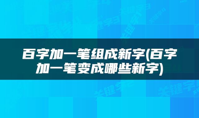 百字加一笔组成新字(百字加一笔变成哪些新字)