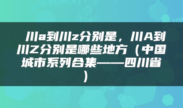  川a到川z分别是，川A到川Z分别是哪些地方（中国城市系列合集——四川省） 