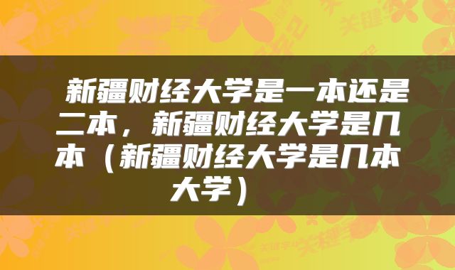  新疆财经大学是一本还是二本，新疆财经大学是几本（新疆财经大学是几本大学） 