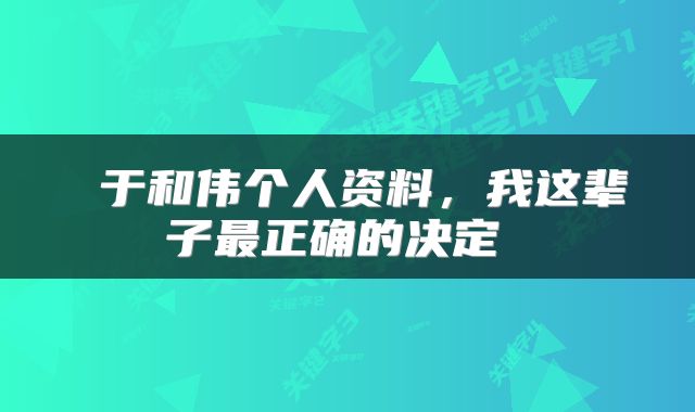  于和伟个人资料，我这辈子最正确的决定 
