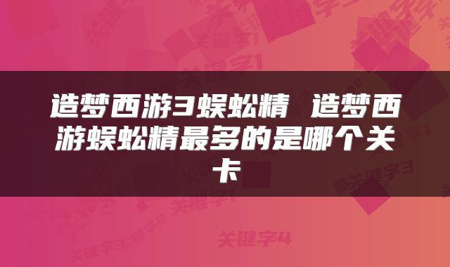 造梦西游3蜈蚣精 造梦西游蜈蚣精最多的是哪个关卡
