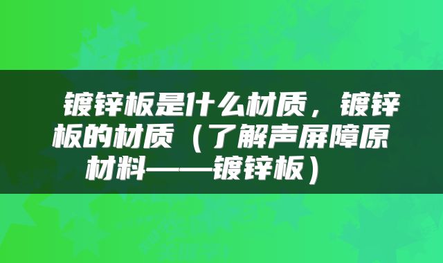  镀锌板是什么材质，镀锌板的材质（了解声屏障原材料——镀锌板） 