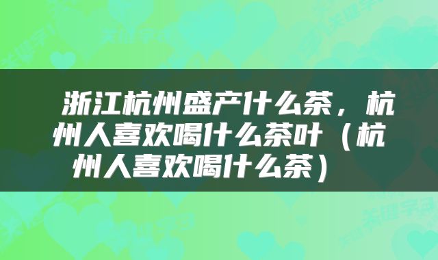  浙江杭州盛产什么茶，杭州人喜欢喝什么茶叶（杭州人喜欢喝什么茶） 