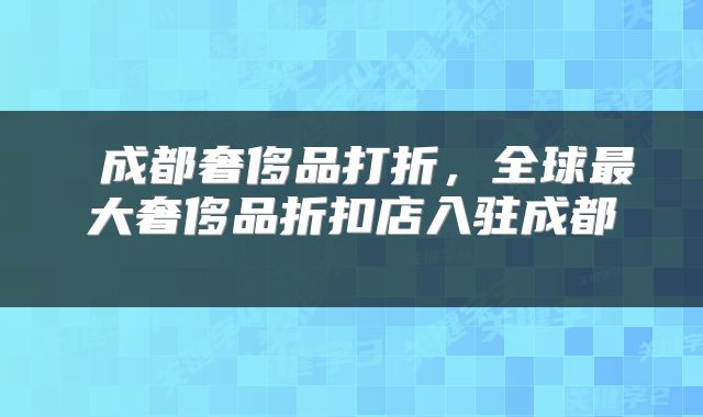  成都奢侈品打折，全球最大奢侈品折扣店入驻成都 