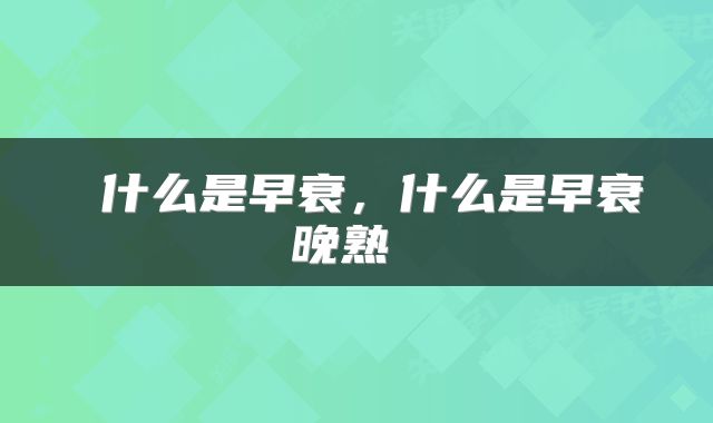  什么是早衰，什么是早衰晚熟 