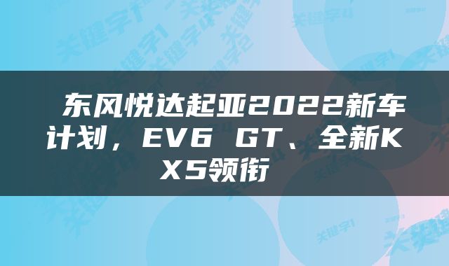  东风悦达起亚2022新车计划，EV6 GT、全新KX5领衔 