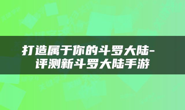 打造属于你的斗罗大陆- 评测新斗罗大陆手游