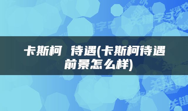 卡斯柯 待遇(卡斯柯待遇 前景怎么样)