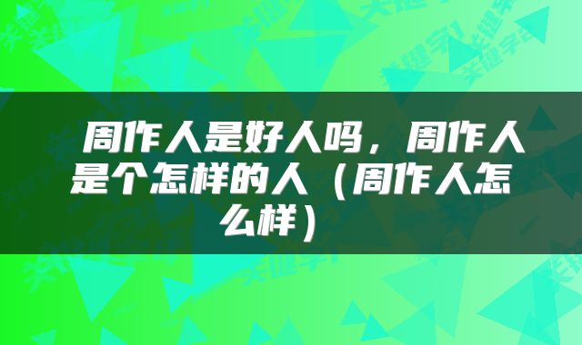  周作人是好人吗，周作人是个怎样的人（周作人怎么样） 