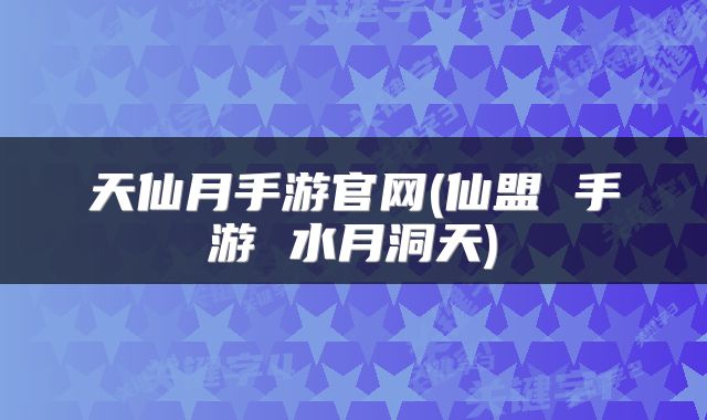 天仙月手游官网(仙盟 手游 水月洞天)