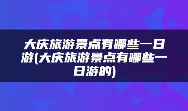 大庆旅游景点有哪些一日游(大庆旅游景点有哪些一日游的)