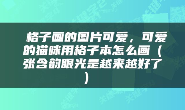  格子画的图片可爱，可爱的猫咪用格子本怎么画（张含韵眼光是越来越好了） 