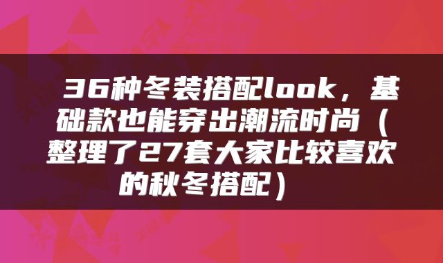  36种冬装搭配look，基础款也能穿出潮流时尚（整理了27套大家比较喜欢的秋冬搭配） 