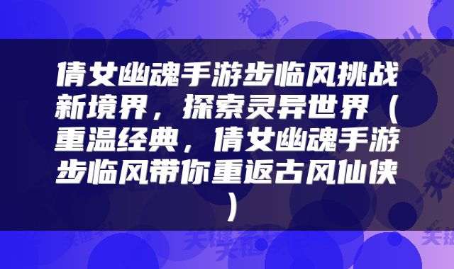 倩女幽魂手游步临风挑战新境界，探索灵异世界（重温经典，倩女幽魂手游步临风带你重返古风仙侠）