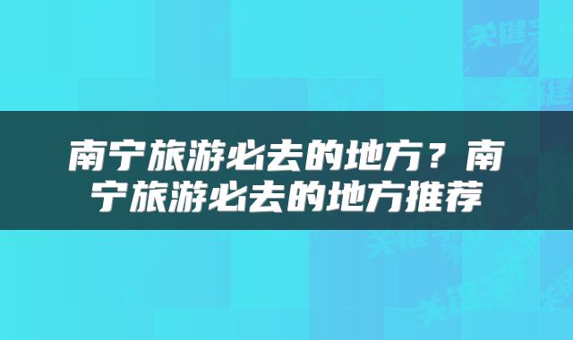 南宁旅游必去的地方？南宁旅游必去的地方推荐