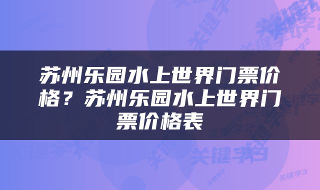 苏州乐园水上世界门票价格？苏州乐园水上世界门票价格表
