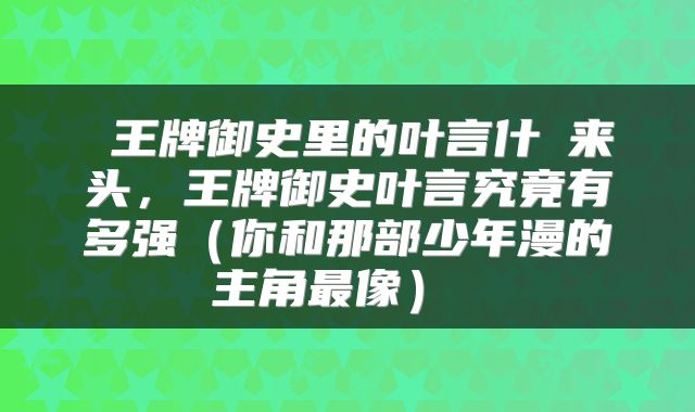  王牌御史里的叶言什麼来头，王牌御史叶言究竟有多强（你和那部少年漫的主角最像） 