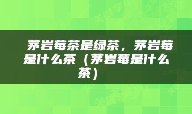  茅岩莓茶是绿茶，茅岩莓是什么茶（茅岩莓是什么茶） 