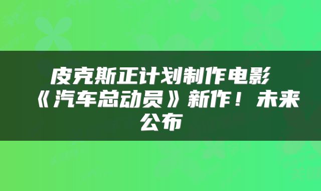 皮克斯正计划制作电影《汽车总动员》新作！未来公布