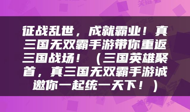 征战乱世，成就霸业！真三国无双霸手游带你重返三国战场！（三国英雄聚首，真三国无双霸手游诚邀你一起统一天下！）