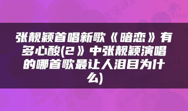 张靓颖首唱新歌《暗恋》有多心酸(2》中张靓颖演唱的哪首歌最让人泪目为什么)