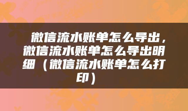 微信流水账单怎么导出，微信流水账单怎么导出明细（微信流水账单怎么打印） 