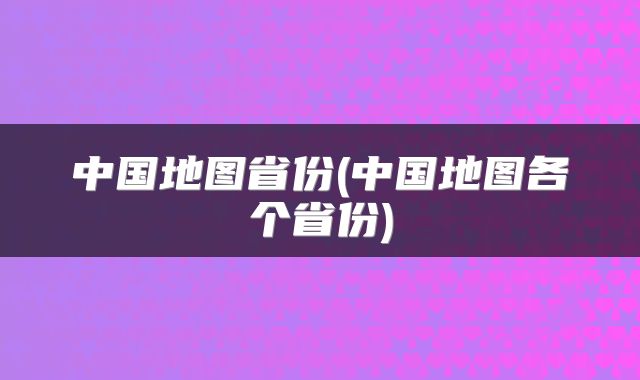 中国地图省份(中国地图各个省份)