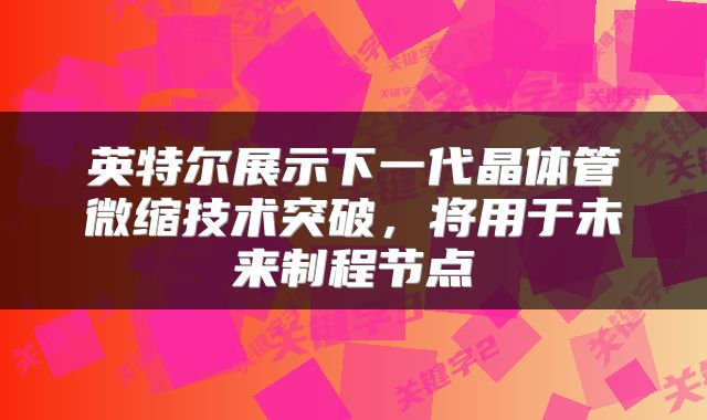 英特尔展示下一代晶体管微缩技术突破，将用于未来制程节点