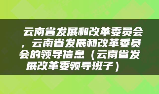 云南省发展和改革委员会,云南省发展和改革委员会的领导信息(云南省发展改革委领导班子)