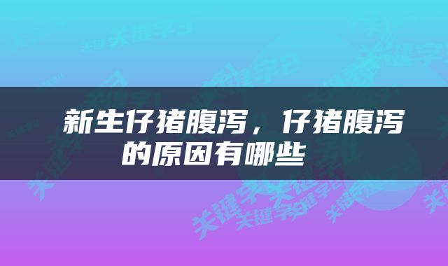  新生仔猪腹泻，仔猪腹泻的原因有哪些 