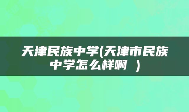 天津民族中学(天津市民族中学怎么样啊 )