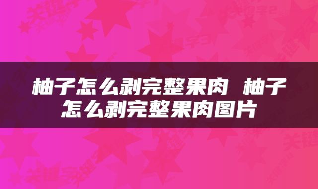 柚子怎么剥完整果肉 柚子怎么剥完整果肉图片