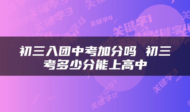 初三入团中考加分吗 初三考多少分能上高中